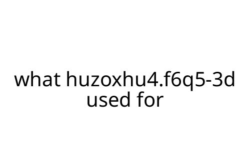 what huzoxhu4.f6q5-3d used for